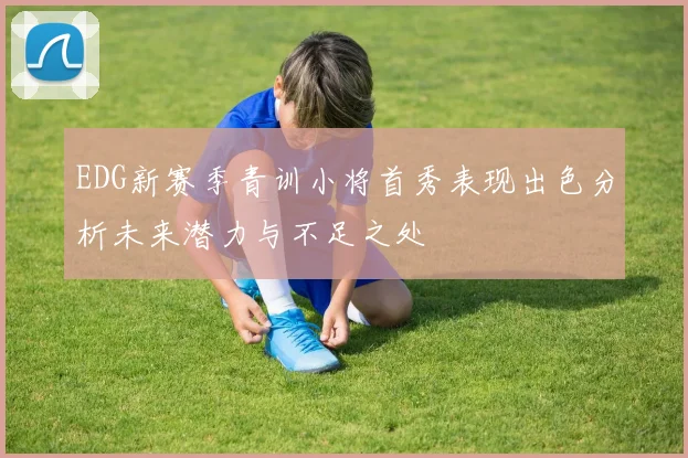 EDG新赛季青训小将首秀表现出色分析未来潜力与不足之处
