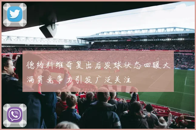 德约科维奇复出后发球状态回暖大满贯竞争力引发广泛关注