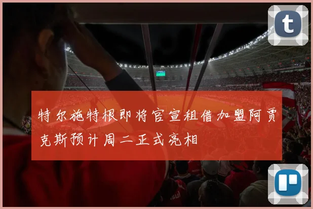 特尔施特根即将官宣租借加盟阿贾克斯预计周二正式亮相