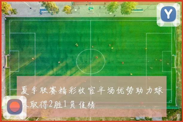 夏季联赛精彩收官半场优势助力球队取得2胜1负佳绩