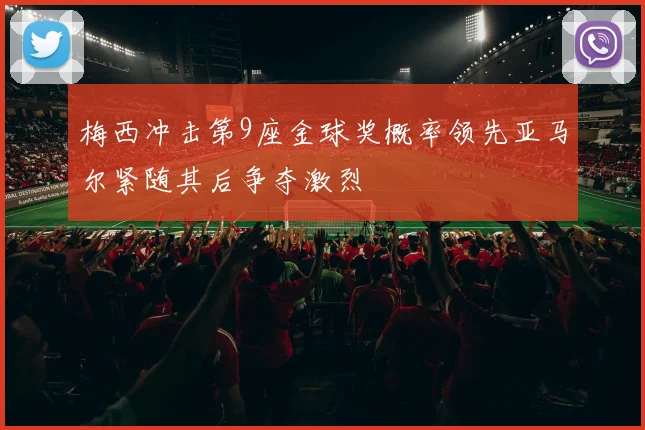 梅西冲击第9座金球奖概率领先亚马尔紧随其后争夺激烈