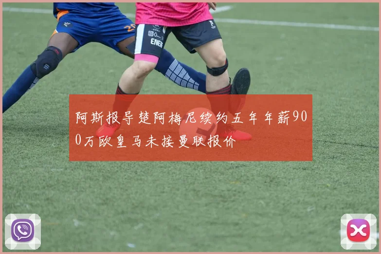 阿斯报导楚阿梅尼续约五年年薪900万欧皇马未接曼联报价